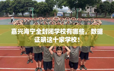 嘉兴海宁全封闭学校有哪些，数据证明这十家学校！