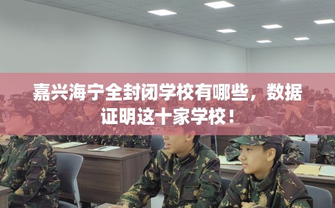 嘉兴海宁全封闭学校有哪些，数据证明这十家学校！