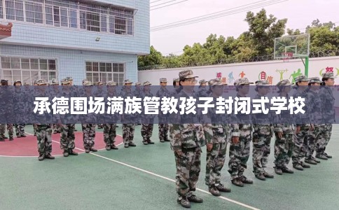 承德围场满族管教孩子封闭式学校