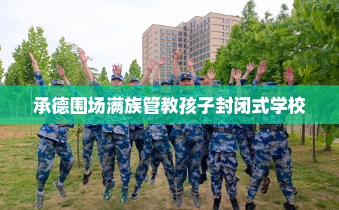 承德围场满族管教孩子封闭式学校