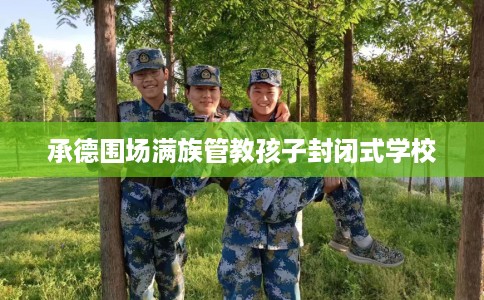 承德围场满族管教孩子封闭式学校