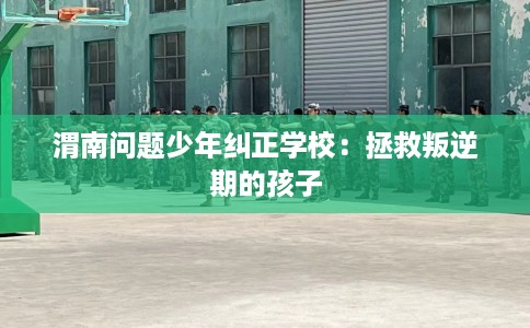 渭南问题少年纠正学校：拯救叛逆期的孩子