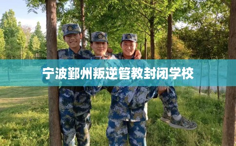 宁波鄞州叛逆管教封闭学校