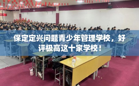 保定定兴问题青少年管理学校，好评极高这十家学校！