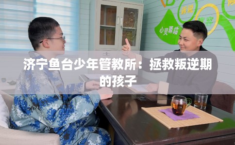 济宁鱼台少年管教所：拯救叛逆期的孩子