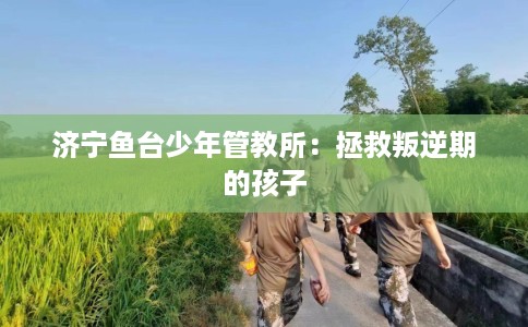 济宁鱼台少年管教所：拯救叛逆期的孩子