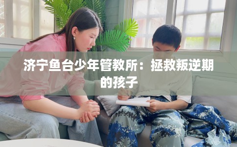 济宁鱼台少年管教所：拯救叛逆期的孩子