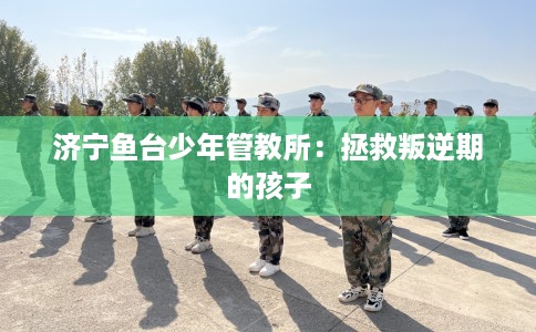 济宁鱼台少年管教所：拯救叛逆期的孩子
