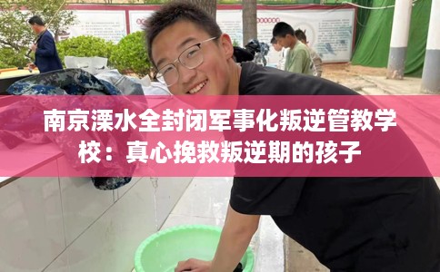 南京溧水全封闭军事化叛逆管教学校：真心挽救叛逆期的孩子