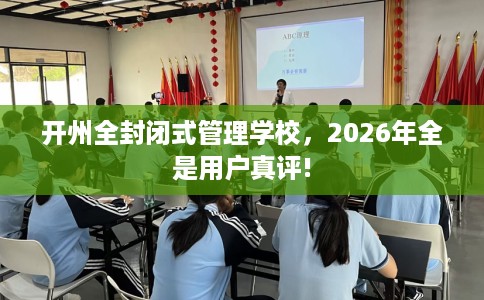 开州全封闭式管理学校，2026年全是用户真评!