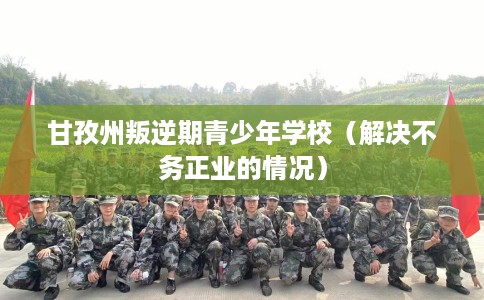 甘孜州叛逆期青少年学校（解决不务正业的情况）
