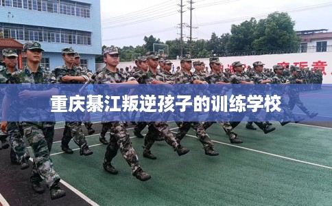 重庆綦江叛逆孩子的训练学校