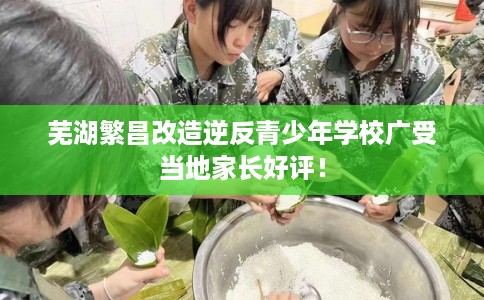 芜湖繁昌改造逆反青少年学校广受当地家长好评！