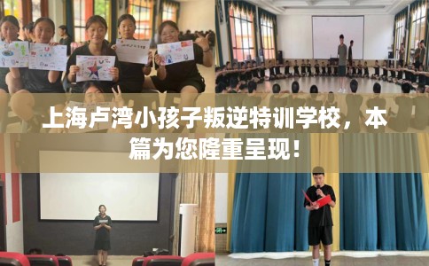上海卢湾小孩子叛逆特训学校，本篇为您隆重呈现！
