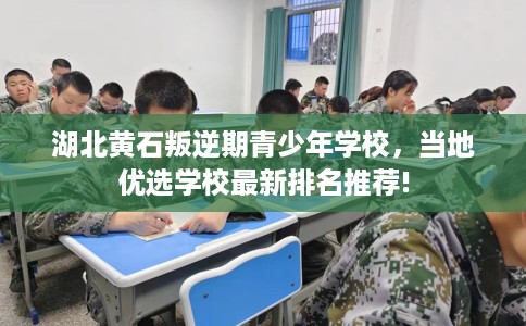 湖北黄石叛逆期青少年学校，当地优选学校最新排名推荐!