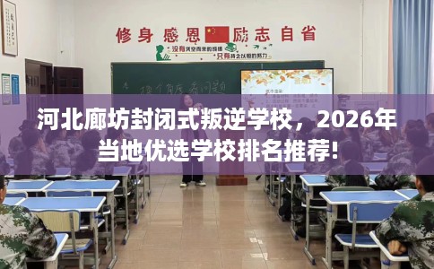 河北廊坊封闭式叛逆学校，2026年当地优选学校排名推荐!