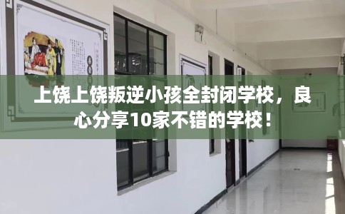上饶上饶叛逆小孩全封闭学校，良心分享10家不错的学校！