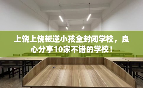 上饶上饶叛逆小孩全封闭学校，良心分享10家不错的学校！
