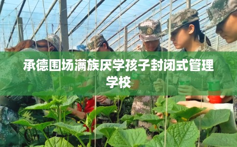 承德围场满族厌学孩子封闭式管理学校