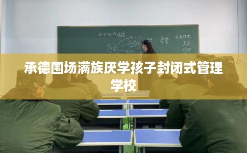 承德围场满族厌学孩子封闭式管理学校