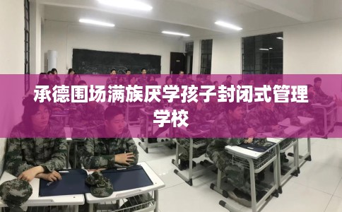 承德围场满族厌学孩子封闭式管理学校