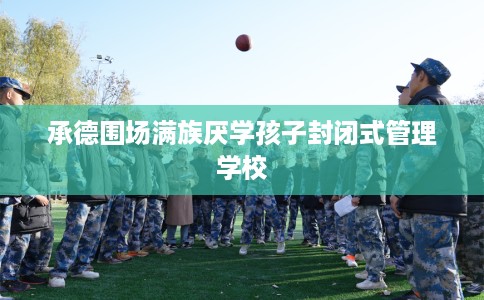 承德围场满族厌学孩子封闭式管理学校