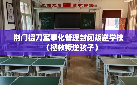 荆门掇刀军事化管理封闭叛逆学校（拯救叛逆孩子）