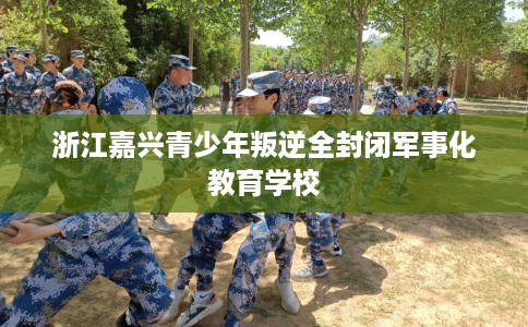 浙江嘉兴青少年叛逆全封闭军事化教育学校
