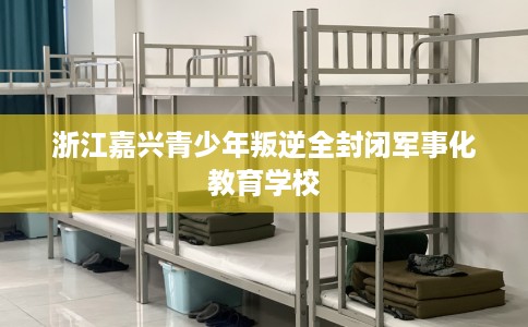 浙江嘉兴青少年叛逆全封闭军事化教育学校