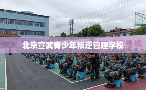 北京宣武青少年叛逆管理学校