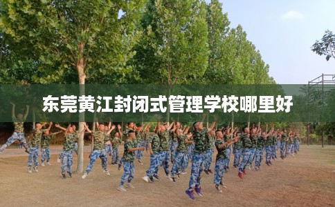 东莞黄江封闭式管理学校哪里好