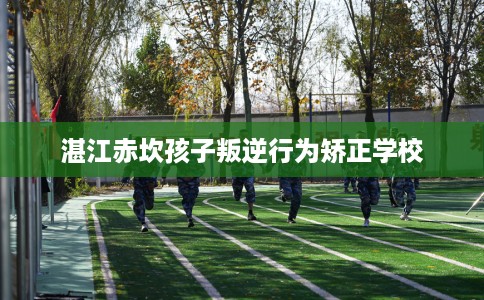 湛江赤坎孩子叛逆行为矫正学校