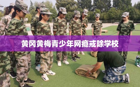 黄冈黄梅青少年网瘾戒除学校