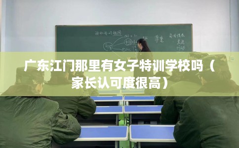 广东江门那里有女子特训学校吗（家长认可度很高）