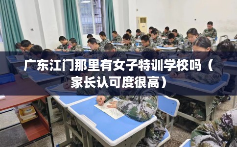 广东江门那里有女子特训学校吗（家长认可度很高）