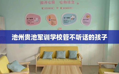 池州贵池军训学校管不听话的孩子