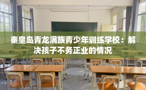 秦皇岛青龙满族青少年训练学校：解决孩子不务正业的情况