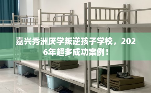嘉兴秀洲厌学叛逆孩子学校，2026年超多成功案例！