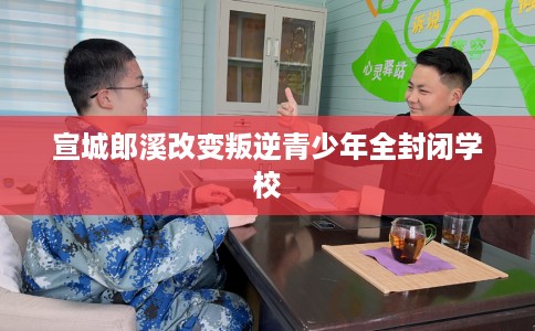 宣城郎溪改变叛逆青少年全封闭学校