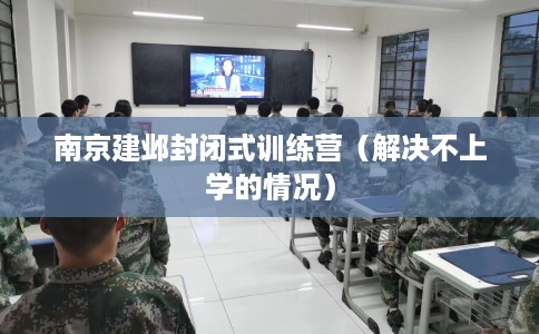 南京建邺封闭式训练营（解决不上学的情况）