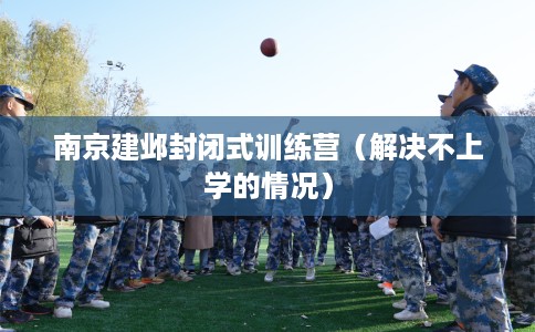 南京建邺封闭式训练营（解决不上学的情况）