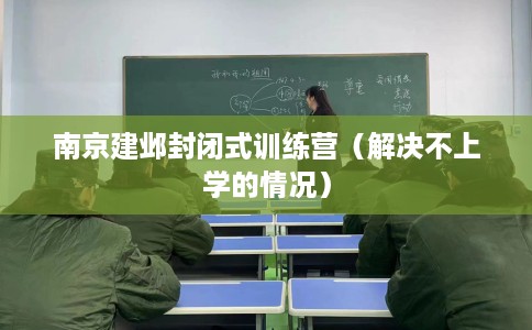 南京建邺封闭式训练营（解决不上学的情况）