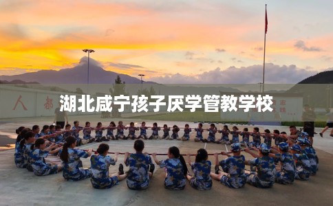 湖北咸宁孩子厌学管教学校