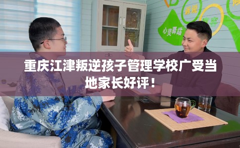 重庆江津叛逆孩子管理学校广受当地家长好评！
