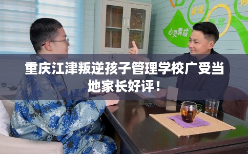 重庆江津叛逆孩子管理学校广受当地家长好评！