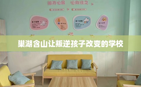 巢湖含山让叛逆孩子改变的学校