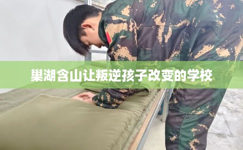 巢湖含山让叛逆孩子改变的学校