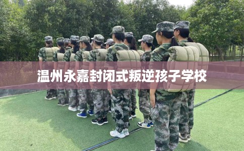 温州永嘉封闭式叛逆孩子学校