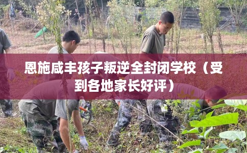 恩施咸丰孩子叛逆全封闭学校（受到各地家长好评）