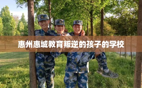 惠州惠城教育叛逆的孩子的学校